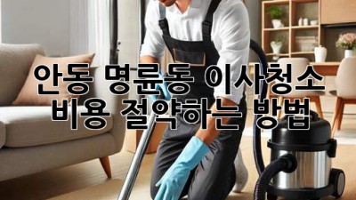안동 명륜동 이사청소, 비용 절약하는 방법!